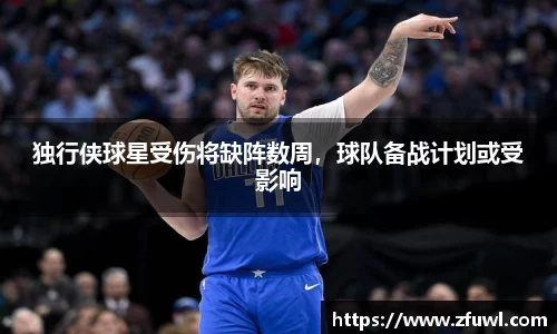 独行侠球星受伤将缺阵数周，球队备战计划或受影响
