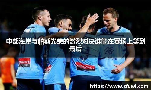 中部海岸与帕斯光荣的激烈对决谁能在赛场上笑到最后