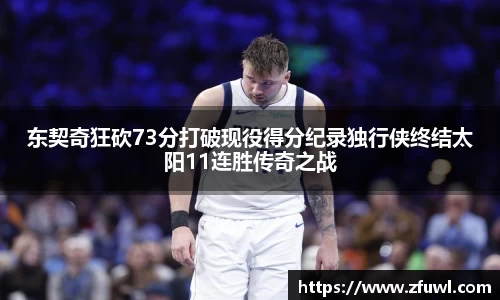 东契奇狂砍73分打破现役得分纪录独行侠终结太阳11连胜传奇之战