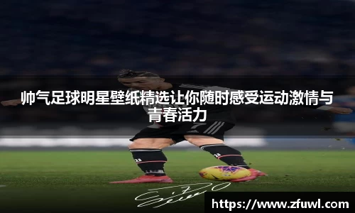 帅气足球明星壁纸精选让你随时感受运动激情与青春活力