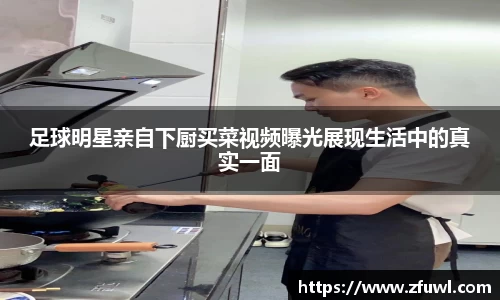 足球明星亲自下厨买菜视频曝光展现生活中的真实一面