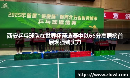 西安乒乓球队在世界杯预选赛中以66分高居榜首展现强劲实力