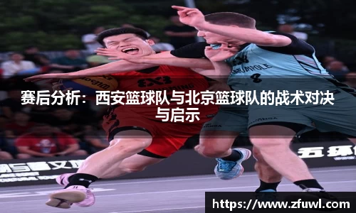 赛后分析：西安篮球队与北京篮球队的战术对决与启示