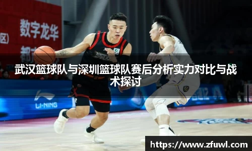 武汉篮球队与深圳篮球队赛后分析实力对比与战术探讨