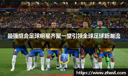 最强组合足球明星齐聚一堂引领全球足球新潮流
