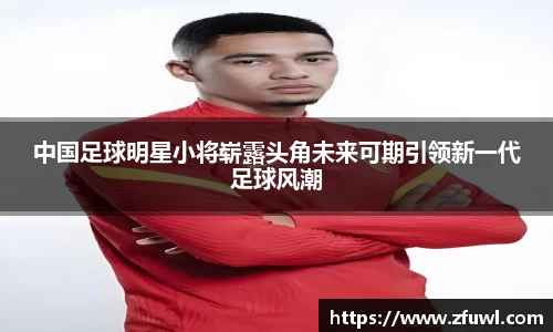 中国足球明星小将崭露头角未来可期引领新一代足球风潮